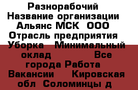 Разнорабочий › Название организации ­ Альянс-МСК, ООО › Отрасль предприятия ­ Уборка › Минимальный оклад ­ 22 000 - Все города Работа » Вакансии   . Кировская обл.,Соломинцы д.